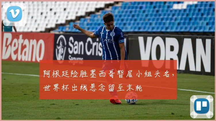 阿根廷险胜墨西哥暂居小组头名,世界杯出线悬念留至末轮