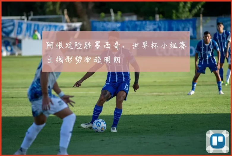 阿根廷险胜墨西哥,世界杯小组赛出线形势渐趋明朗