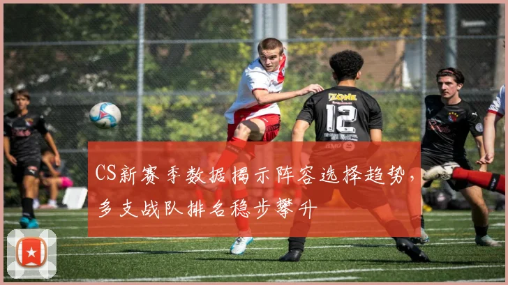 CS新赛季数据揭示阵容选择趋势,多支战队排名稳步攀升