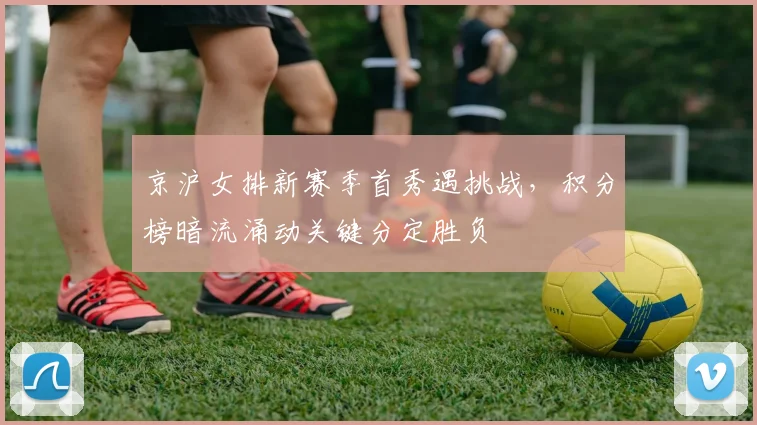 京沪女排新赛季首秀遇挑战，积分榜暗流涌动关键分定胜负