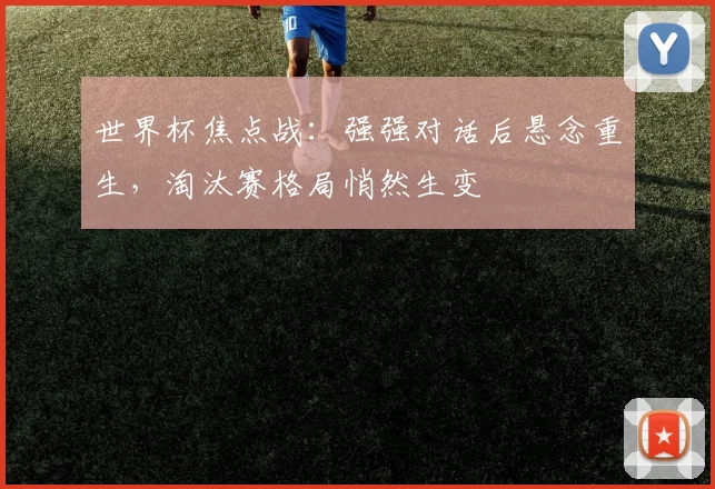 世界杯焦点战：强强对话后悬念重生，淘汰赛格局悄然生变