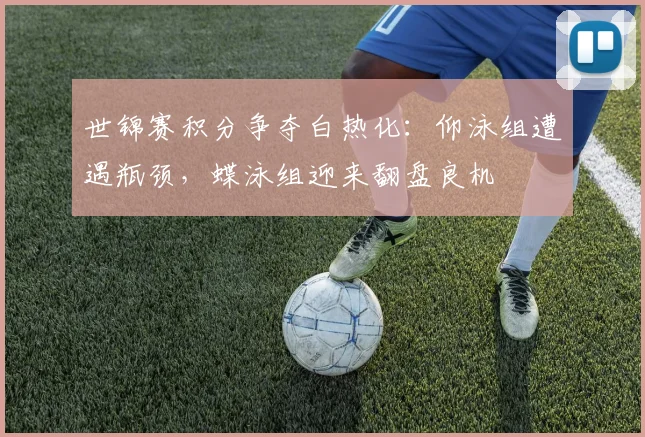 世锦赛积分争夺白热化:仰泳组遭遇瓶颈,蝶泳组迎来翻盘良机