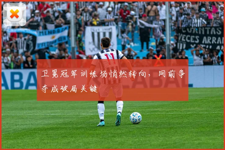 卫冕冠军训练场悄然转向，网前争夺成破局关键 - 88看球
