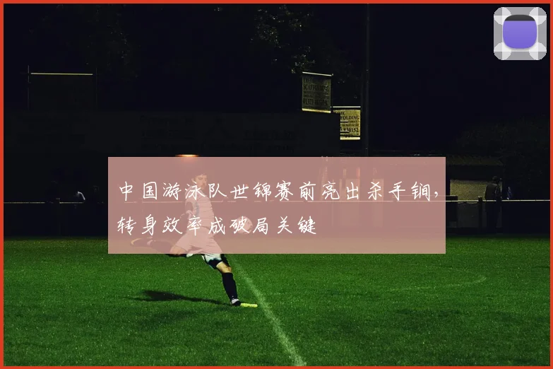 中国游泳队世锦赛前亮出杀手锏,转身效率成破局关键