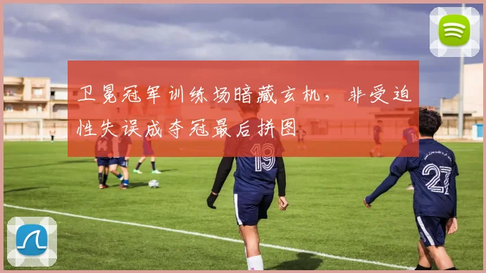 卫冕冠军训练场暗藏玄机，非受迫性失误成夺冠最后拼图 - 88看球