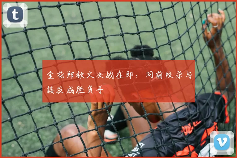 金花郑钦文决战在即,网前绞杀与接发成胜负手