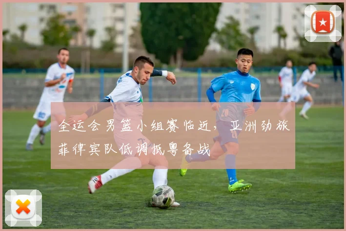 全运会男篮小组赛临近，亚洲劲旅菲律宾队低调抵粤备战