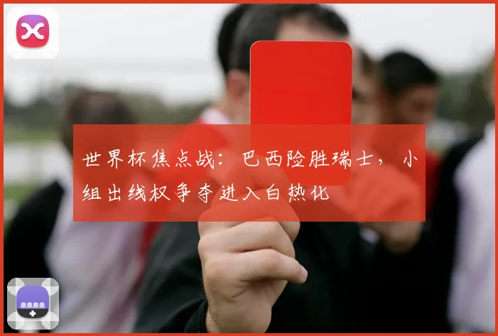 世界杯焦点战：巴西险胜瑞士，小组出线权争夺进入白热化