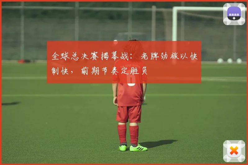 全球总决赛揭幕战：老牌劲旅以快制快，前期节奏定胜负