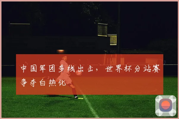 中国军团多线出击,世界杯分站赛争夺白热化