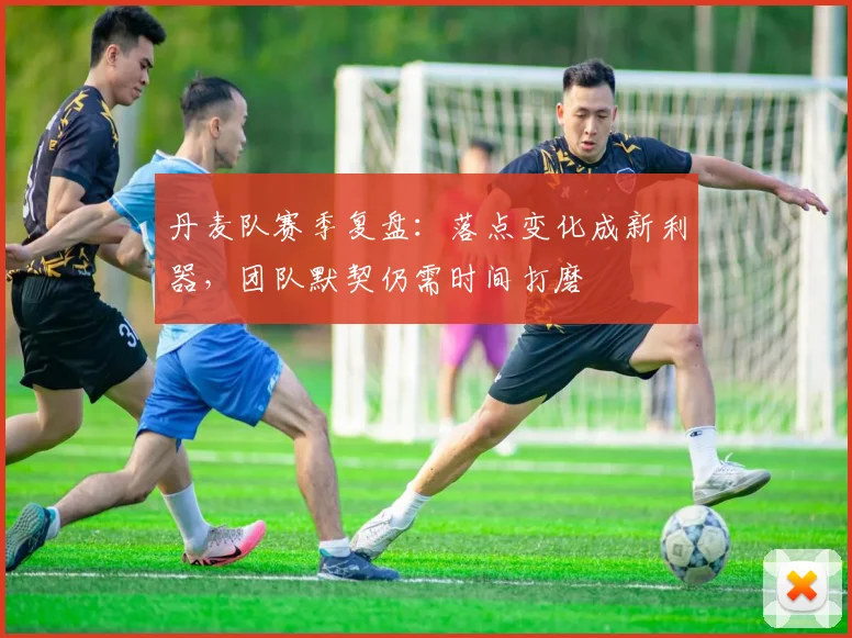 丹麦队赛季复盘:落点变化成新利器,团队默契仍需时间打磨