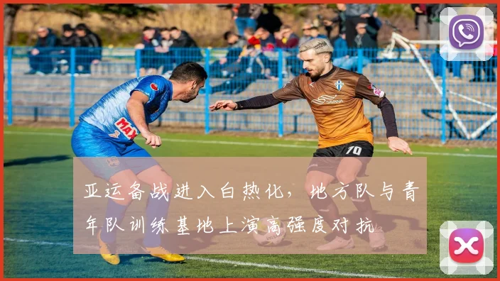 亚运备战进入白热化,地方队与青年队训练基地上演高强度对抗
