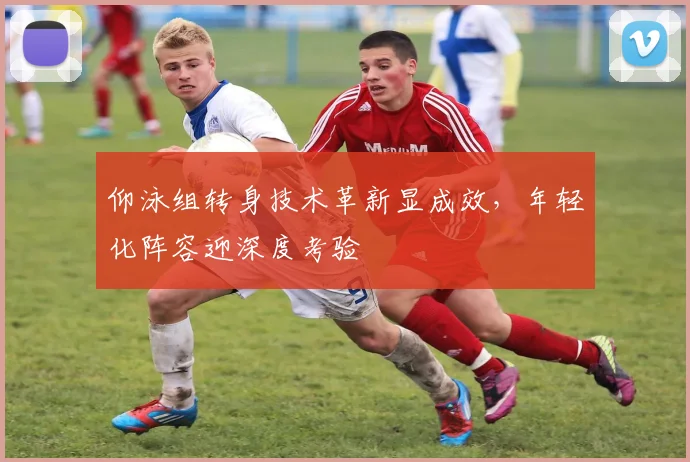 仰泳组转身技术革新显成效,年轻化阵容迎深度考验