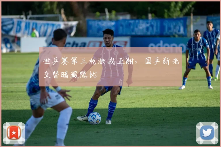 世乒赛第三轮激战正酣,国乒新老交替暗藏隐忧