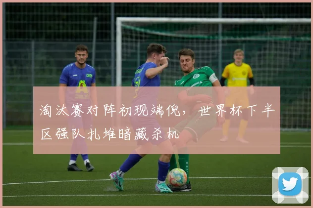 淘汰赛对阵初现端倪,世界杯下半区强队扎堆暗藏杀机