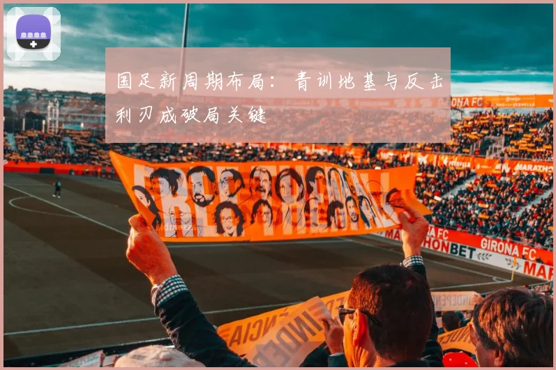 国足新周期布局:青训地基与反击利刃成破局关键