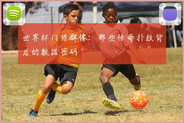 世界杯门将群像：那些传奇扑救背后的数据密码