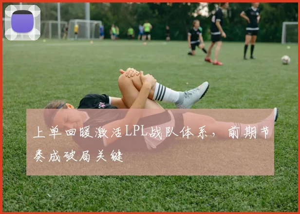 上单回暖激活LPL战队体系，前期节奏成破局关键