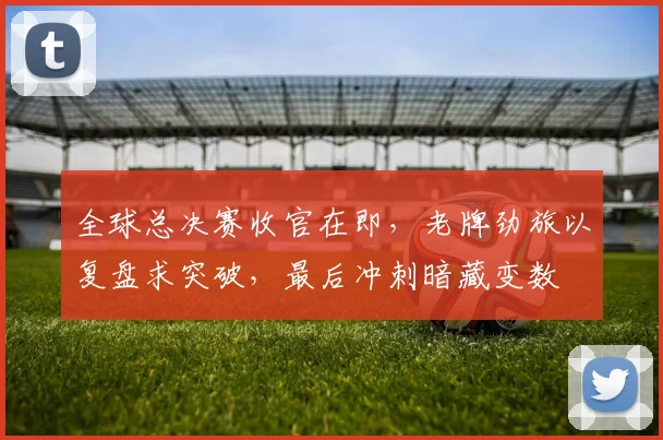 全球总决赛收官在即，老牌劲旅以复盘求突破，最后冲刺暗藏变数 - 88看球