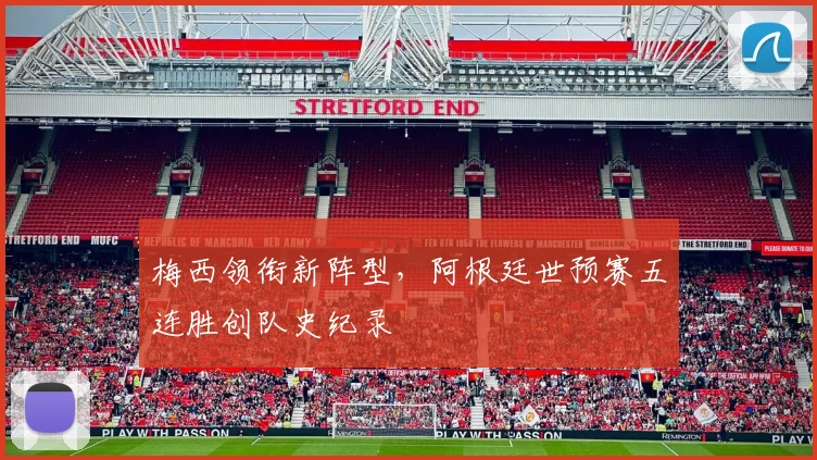 梅西领衔新阵型,阿根廷世预赛五连胜创队史纪录