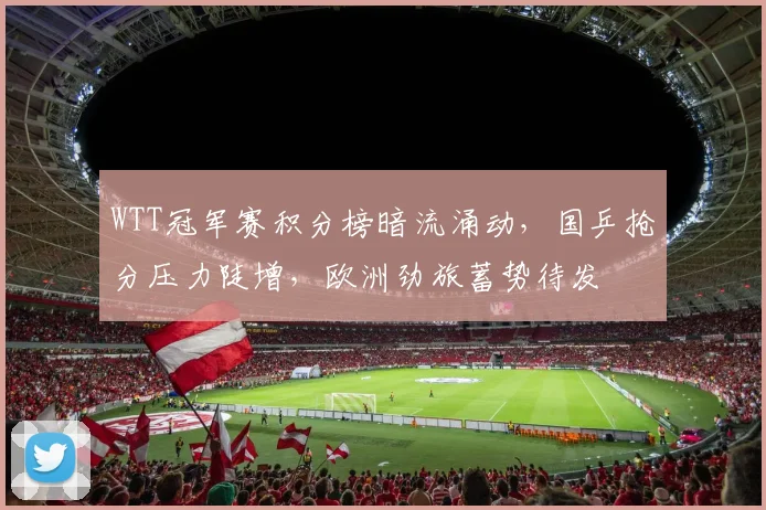 WTT冠军赛积分榜暗流涌动,国乒抢分压力陡增,欧洲劲旅蓄势待发