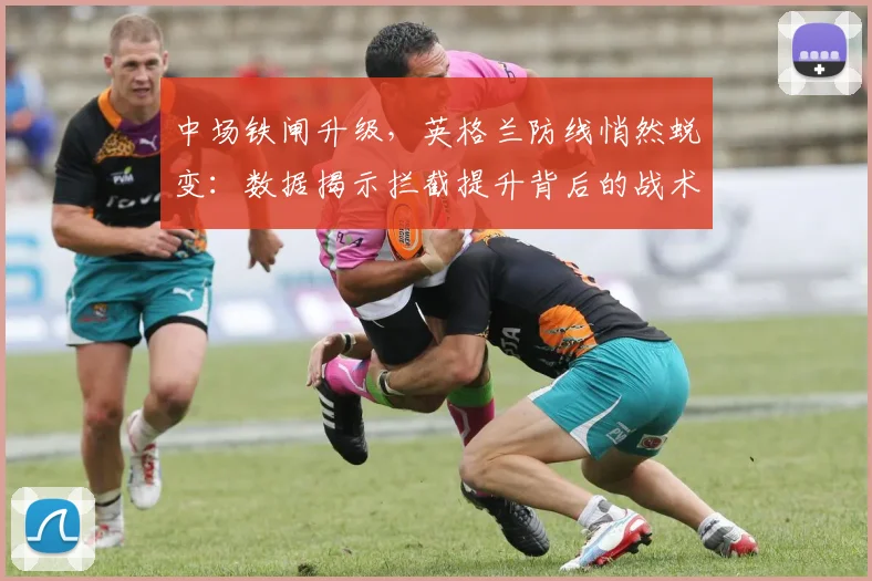 中场铁闸升级，英格兰防线悄然蜕变：数据揭示拦截提升背后的战术革命