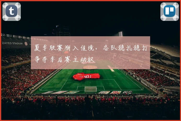 夏季联赛渐入佳境,各队稳扎稳打争夺季后赛主动权