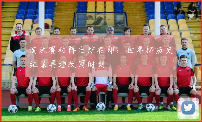 淘汰赛对阵出炉在即,世界杯历史纪录再迎改写时刻