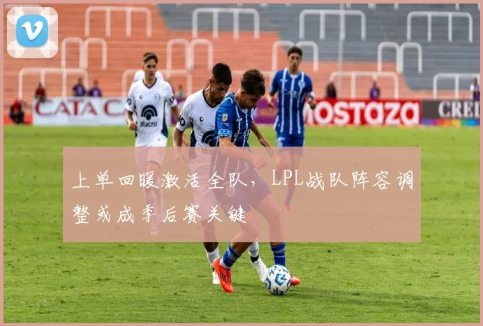 上单回暖激活全队，LPL战队阵容调整或成季后赛关键
