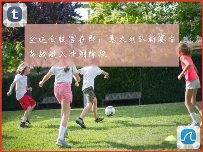 全运会收官在即，意大利队新赛季备战进入冲刺阶段 - 88看球