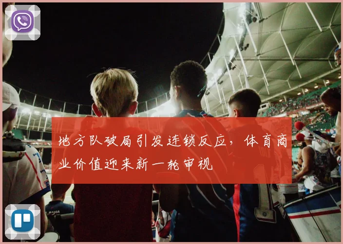 地方队破局引发连锁反应,体育商业价值迎来新一轮审视