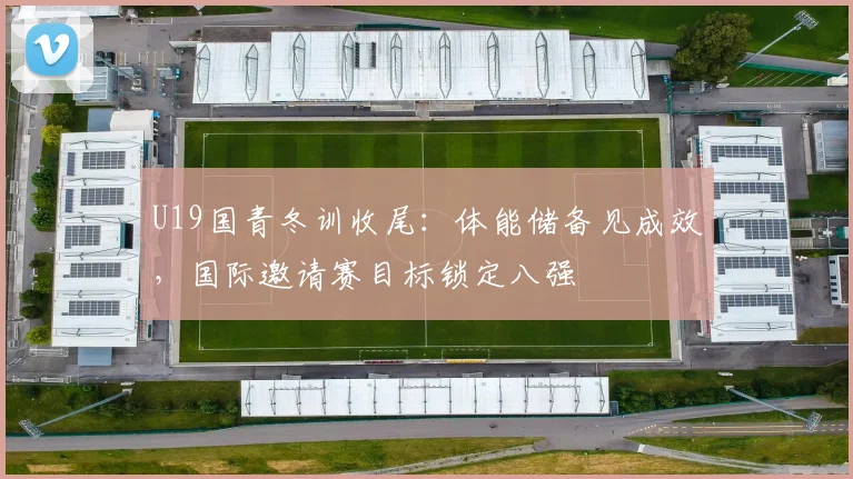 U19国青冬训收尾:体能储备见成效,国际邀请赛目标锁定八强