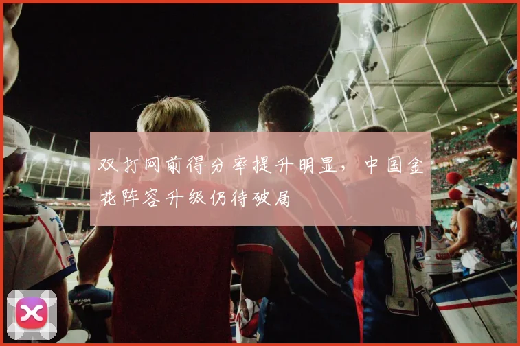 双打网前得分率提升明显，中国金花阵容升级仍待破局 - 88看球