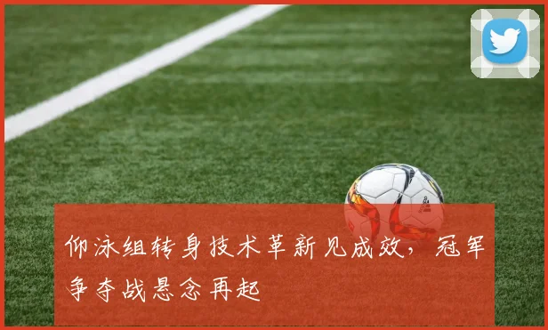 仰泳组转身技术革新见成效,冠军争夺战悬念再起
