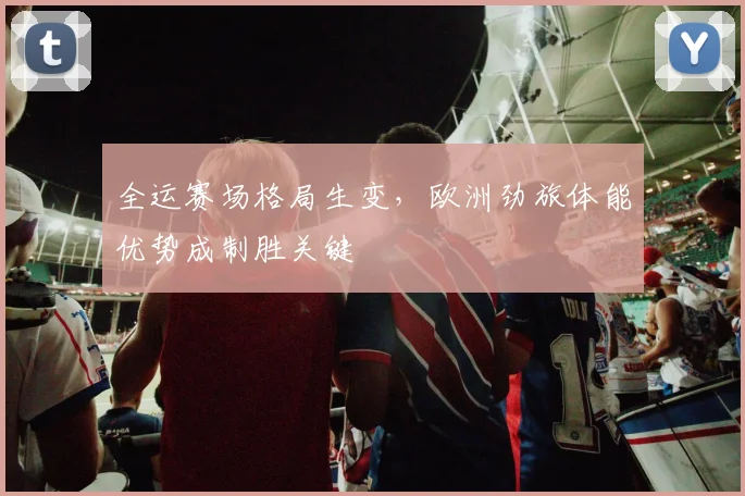 全运赛场格局生变，欧洲劲旅体能优势成制胜关键 - 88看球