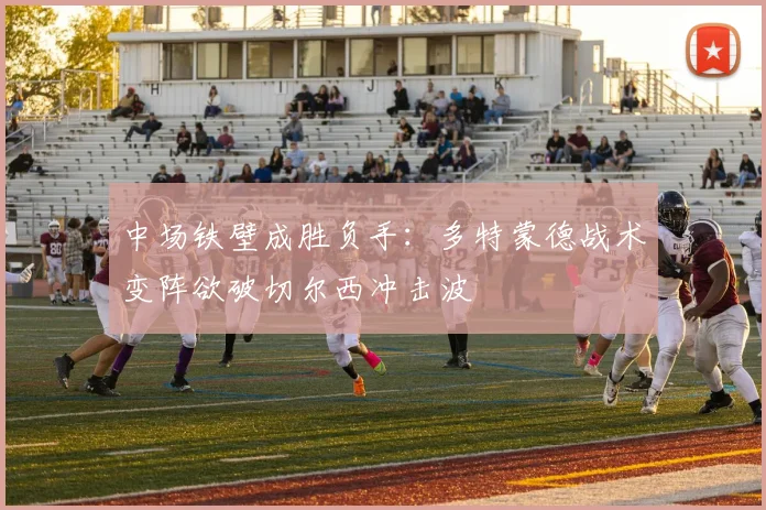 中场铁壁成胜负手：多特蒙德战术变阵欲破切尔西冲击波