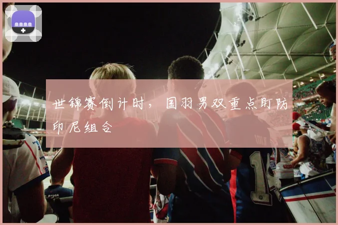 世锦赛倒计时，国羽男双重点盯防印尼组合