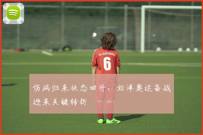 伤病归来状态回升,刘洋奥运备战迎来关键转折