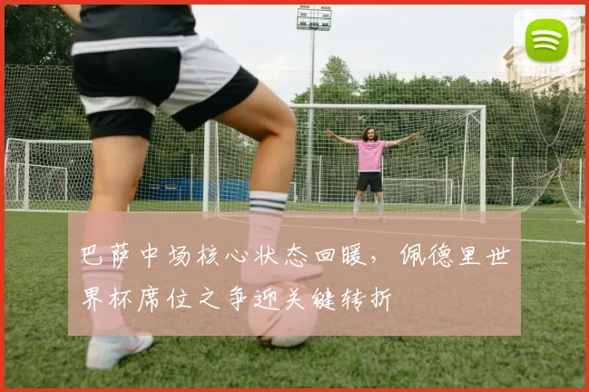 巴萨中场核心状态回暖，佩德里世界杯席位之争迎关键转折