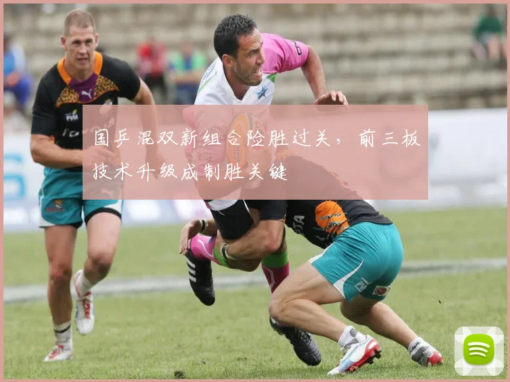 国乒混双新组合险胜过关，前三板技术升级成制胜关键 - 88看球