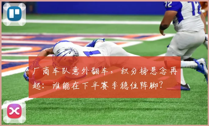 厂商车队意外翻车，积分榜悬念再起：谁能在下半赛季稳住阵脚？ - 88看球